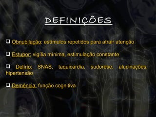 DEFINIÇÕES Obnubilação : estímulos repetidos para atrair atenção Estupor:  vigília mínima, estimulação constante Delírio:  SNAS, taquicardia, sudorese, alucinações, hipertensão Demência:  função cognitiva 