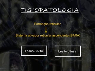 FISIOPATOLOGIA Formação reticular Sistema ativador reticular ascendente (SARA) Lesão SARA Lesão difusa   