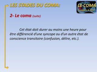 2- Le coma (suite)
Cet état doit durer au moins une heure pour
être différencié d’une syncope ou d’un autre état de
conscience transitoire (confusion, délire, etc.).

 