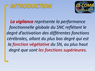 La vigilance représente la performance
fonctionnelle globale du SNC reflétant le
degré d’activation des différentes fonctions
cérébrales, allant du plus bas degré qui est
la fonction végétative du SN, au plus haut
degré que sont les fonctions supérieures.

 