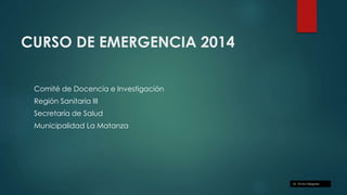 CURSO DE EMERGENCIA 2014
Comité de Docencia e Investigación
Región Sanitaria III
Secretaría de Salud
Municipalidad La Matanza
Dr. Víctor Delgado
 