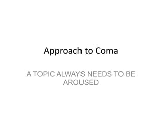 Approach to Coma
A TOPIC ALWAYS NEEDS TO BE
AROUSED
 
