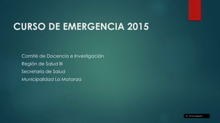 CURSO DE EMERGENCIA 2015
Comité de Docencia e Investigación
Región de Salud III
Secretaría de Salud
Municipalidad La Matanza
Dr. Víctor Delgado
 