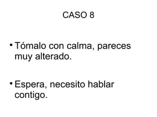 CASO 8

Tómalo con calma, pareces
muy alterado.

Espera, necesito hablar
contigo.
 