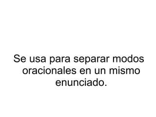 Se usa para separar modos
oracionales en un mismo
enunciado.
 