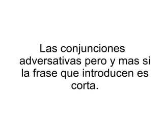 Las conjunciones
adversativas pero y mas si
la frase que introducen es
corta.
 