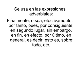 Se usa en las expresiones
adverbiales:
Finalmente, o sea, efectivamente,
por tanto, pues, por consiguiente,
en segundo lugar, sin embargo,
en fin, en efecto, por último, en
general, es decir, esto es, sobre
todo, etc.
 