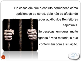 14
Há casos em que o espírito permanece como
aprisionado ao corpo, dele não se afastando
até que permita receber auxílio dos Benfeitores
espirituais.
São pessoas, em geral, muito
apegadas à vida material e que
não se conformam com a situação.
 