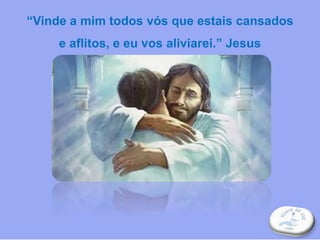 “Vinde a mim todos vós que estais cansados
e aflitos, e eu vos aliviarei.” Jesus
 