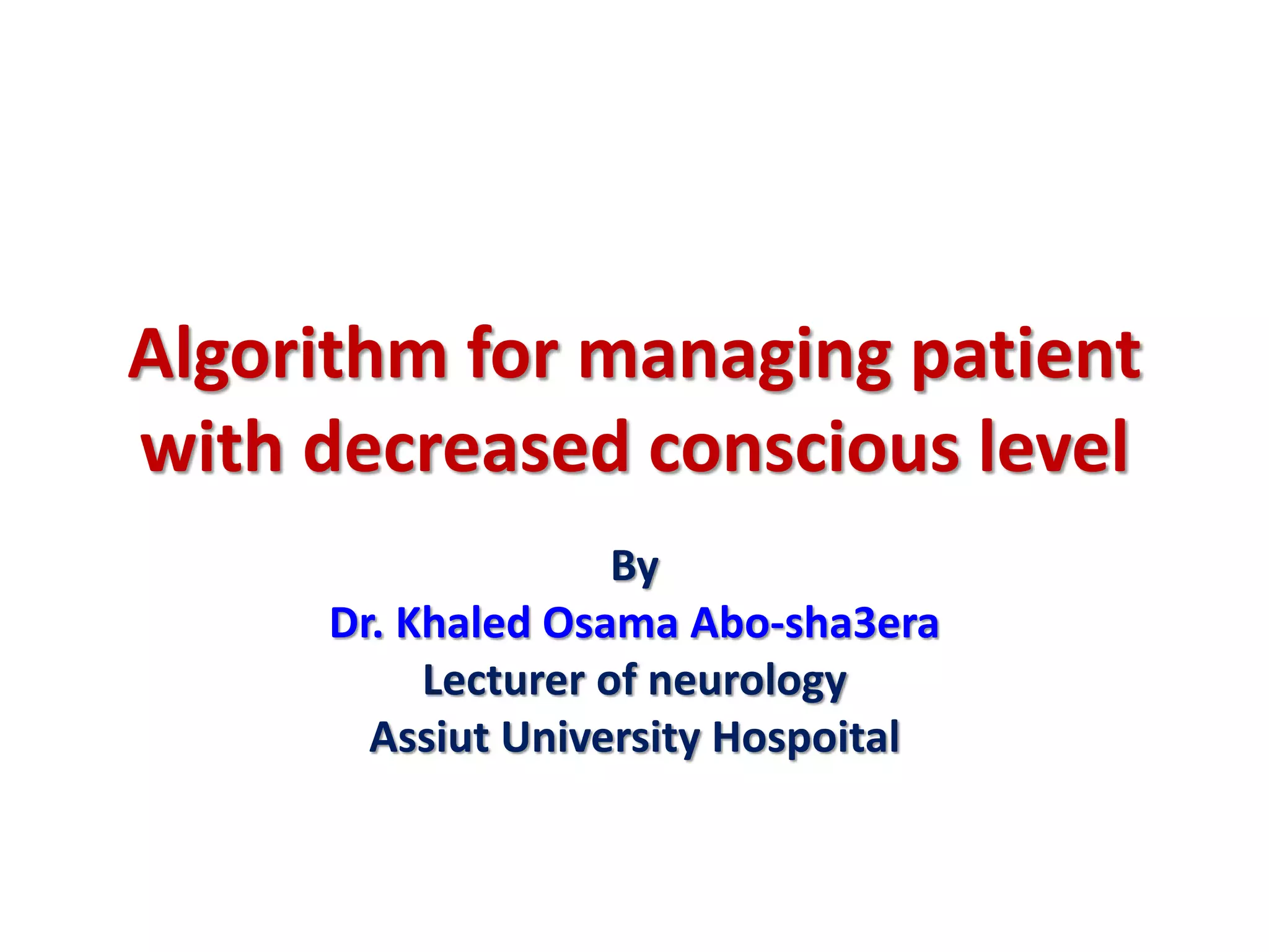 Algorithm for managing patient
with decreased conscious level
By
Dr. Khaled Osama Abo-sha3era
Lecturer of neurology
Assiut University Hospoital