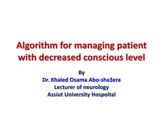 Algorithm for managing patient
with decreased conscious level
By
Dr. Khaled Osama Abo-sha3era
Lecturer of neurology
Assiut University Hospoital
 