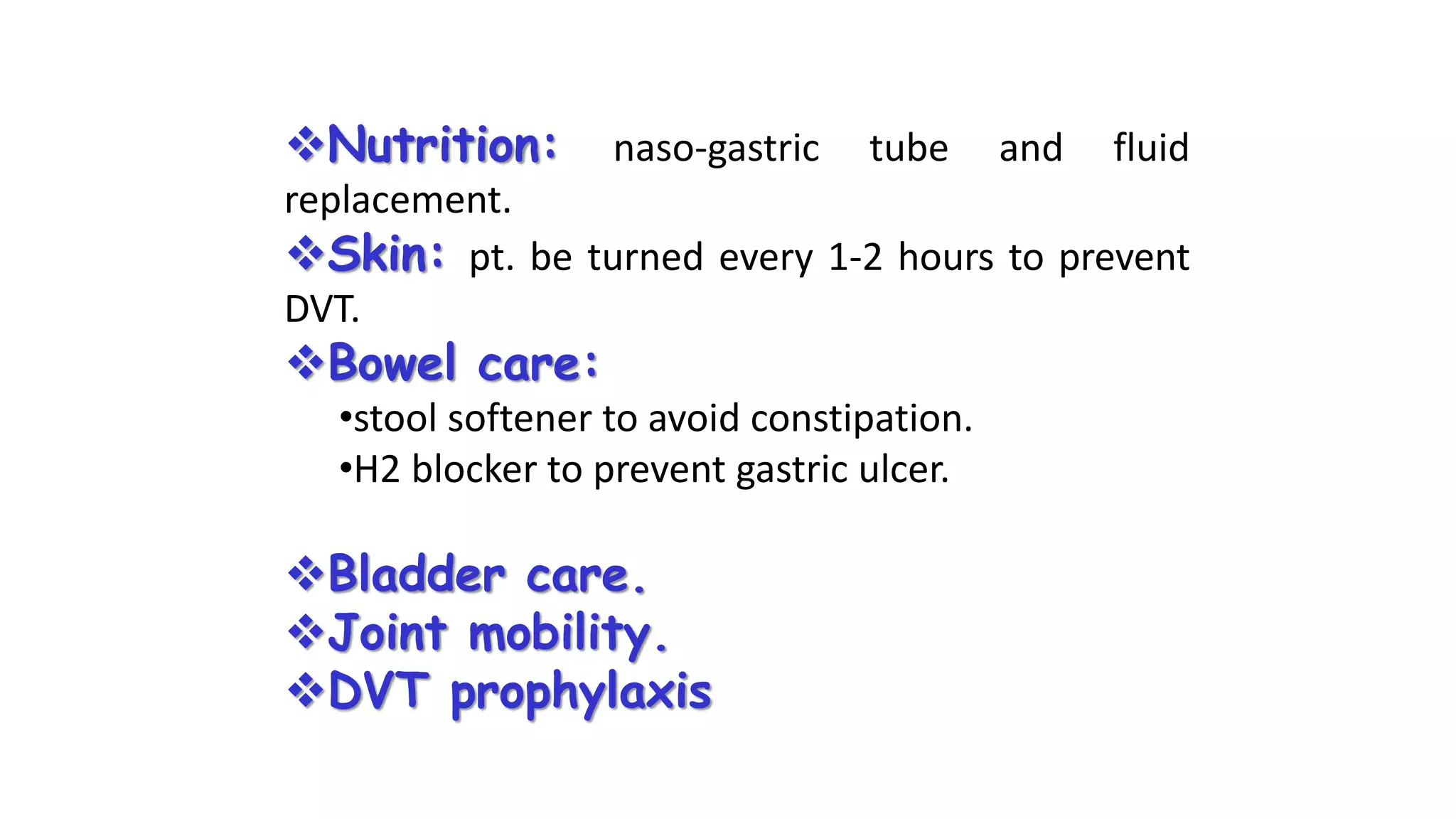 Nutrition: naso-gastric tube and fluid
replacement.
Skin: pt. be turned every 1-2 hours to prevent
DVT.
Bowel care:
•stool softener to avoid constipation.
•H2 blocker to prevent gastric ulcer.
Bladder care.
Joint mobility.
DVT prophylaxis
 