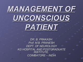 MANAGEMENT OF UNCONSCIOUS PATIENT DR. B. PRAKASH. Prof. M.B. PRANESH DEPT. OF NEUROLOGY KG HOSPITAL AND POSTGRADUATE INSTITUTE,  COIMBATORE – INDIA 