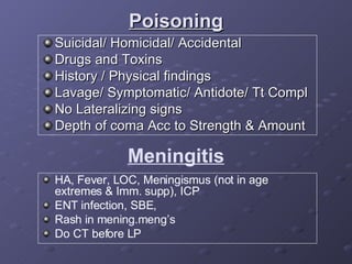 Suicidal/ Homicidal/ Accidental Drugs and Toxins History / Physical findings Lavage/ Symptomatic/ Antidote/ Tt Compl No Lateralizing signs Depth of coma Acc to Strength & Amount Poisoning Meningitis HA, Fever, LOC, Meningismus (not in age extremes & Imm. supp), ICP ENT infection, SBE, Rash in mening.meng’s Do CT before LP 