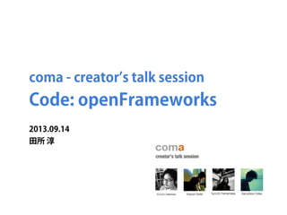 coma - creator s talk session
Code: openFrameworks
2013.09.14
田所 淳
 