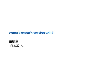 coma Creator's session vol.2
田所 淳
1/13, 2014.

 