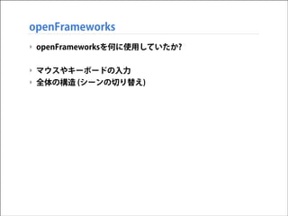 openFrameworks
‣ openFrameworksを何に使用していたか?
!

‣ マウスやキーボードの入力
‣ 全体の構造 (シーンの切り替え)

 