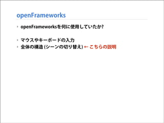 openFrameworks
‣ openFrameworksを何に使用していたか?
!

‣ マウスやキーボードの入力
‣ 全体の構造 (シーンの切り替え) ← こちらの説明

 
