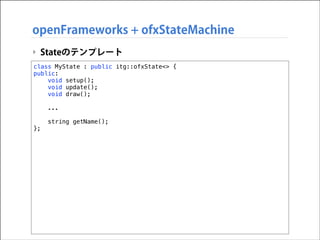 openFrameworks + ofxStateMachine
‣ Stateのテンプレート
class MyState : public itg::ofxState<> {
public:
void setup();
void update();
void draw();

!
!

};

...
string getName();

 