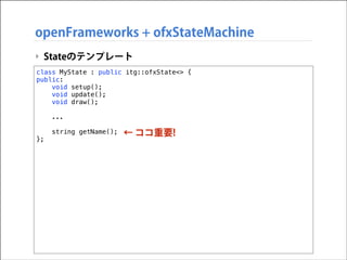 openFrameworks + ofxStateMachine
‣ Stateのテンプレート
class MyState : public itg::ofxState<> {
public:
void setup();
void update();
void draw();

!
!

};

...
string getName();

← ココ重要!

 