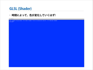 GLSL (Shader)
‣ 時間によって、色が変化していくはず!

 