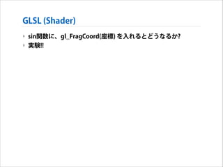 GLSL (Shader)
‣ sin関数に、gl_FragCoord(座標) を入れるとどうなるか?
‣ 実験!!

 