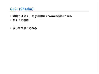 GLSL (Shader)
‣ 濃度ではなく、(x, y)座標にsinwaveを描いてみる
‣ ちょっと複雑…
!

‣ 少しずつやってみる

 