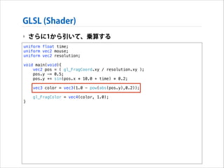 GLSL (Shader)
‣ さらに1から引いて、乗算する
uniform float time;
uniform vec2 mouse;
uniform vec2 resolution;

!

void main(void){
vec2 pos = ( gl_FragCoord.xy / resolution.xy );
pos.y -= 0.5;
pos.y += sin(pos.x * 10.0 + time) * 0.2;

!
!

}

vec3 color = vec3(1.0 - pow(abs(pos.y),0.2));
gl_FragColor = vec4(color, 1.0);

 