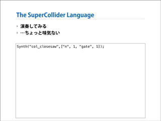 The SuperCollider Language
‣ 演奏してみる
‣ …ちょっと味気ない
Synth("col_closesaw",["n", 1, "gate", 1]);

 