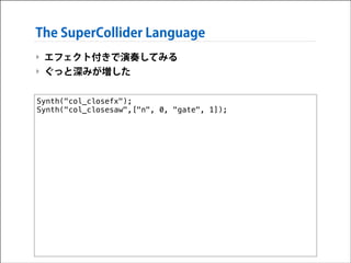 The SuperCollider Language
‣ エフェクト付きで演奏してみる
‣ ぐっと深みが増した
Synth("col_closefx");
Synth("col_closesaw",["n", 0, "gate", 1]);

 