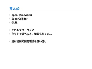 まとめ
‣ openFrameworks
‣ SuperCollider
‣ GLSL
!

‣ どれもフリーウェア
‣ ネットで調べると、情報もたくさん

SuperCollider

!

‣ 適材適所で開発環境を使い分け

GLSL

 