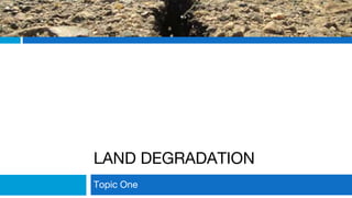 LAND DEGRADATION
Topic One
 