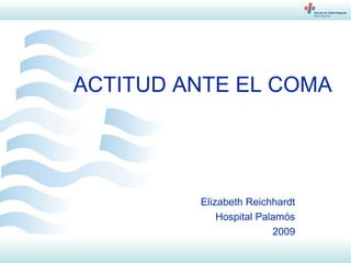1
ACTITUD ANTE EL COMA
Elizabeth Reichhardt
Hospital Palamós
2009
 