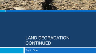LAND DEGRADATION
CONTINUED
Topic One
 