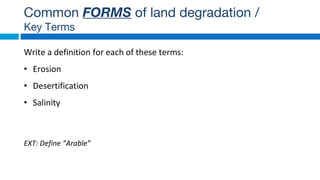 Write a definition for each of these terms:
• Erosion
• Desertification
• Salinity
EXT: Define “Arable”
Common FORMS of land degradation /
Key Terms
 
