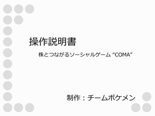 操作説明書
株とつながるソーシャルゲーム “COMA”

制作：チームポケメン

 