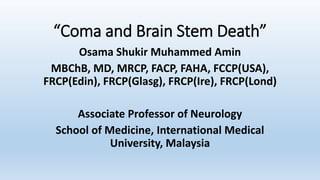 “Coma and Brain Stem Death”
Osama Shukir Muhammed Amin
MBChB, MD, MRCP, FACP, FAHA, FCCP(USA),
FRCP(Edin), FRCP(Glasg), FRCP(Ire), FRCP(Lond)
Associate Professor of Neurology
School of Medicine, International Medical
University, Malaysia
 