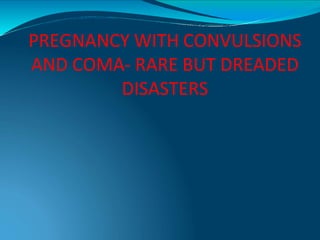 PREGNANCY WITH CONVULSIONS
AND COMA- RARE BUT DREADED
DISASTERS
 