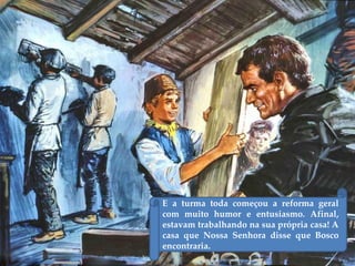 E a turma toda começou a reforma geral
com muito humor e entusiasmo. Afinal,
estavam trabalhando na sua própria casa! A
casa que Nossa Senhora disse que Bosco
encontraria.
 