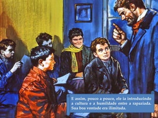 E assim, pouco a pouco, ele ia introduzindo
a cultura e a humildade entre a rapaziada.
Sua boa vontade era ilimitada.
 