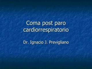 Coma post paroComa post paro
cardiorrespiratoriocardiorrespiratorio
Dr. Ignacio J. PreviglianoDr. Ignacio J. Previgliano
 