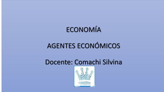 ECONOMÍA
AGENTES ECONÓMICOS
Docente: Comachi Silvina
 