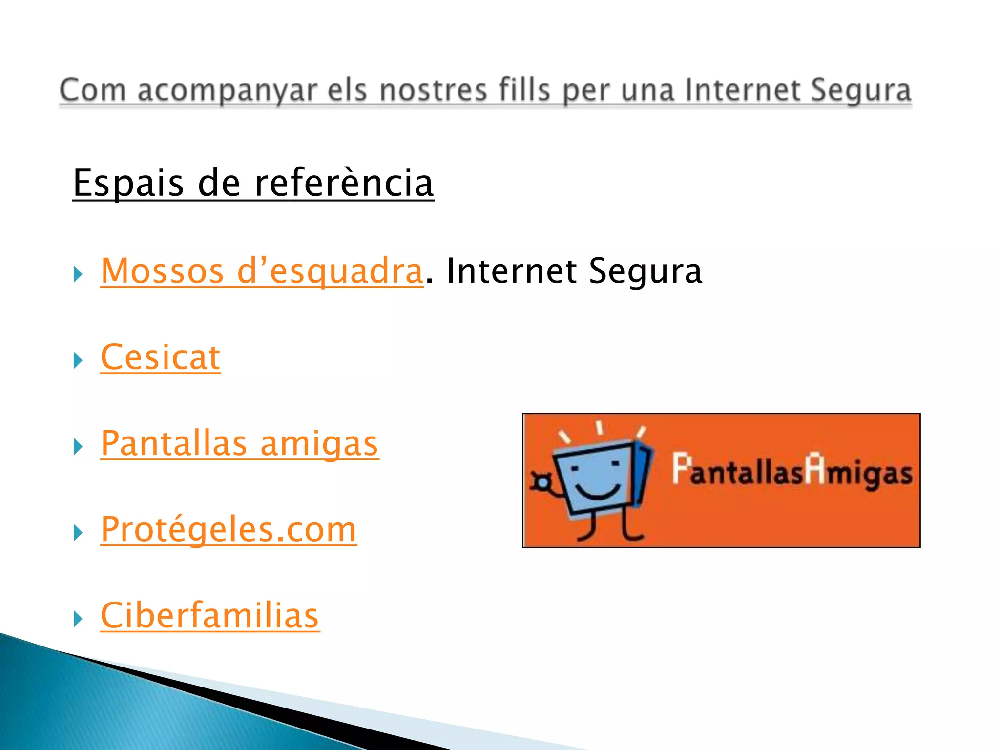 Espais de referència
 Mossos d’esquadra. Internet Segura
 Cesicat
 Pantallas amigas
 Protégeles.com
 Ciberfamilias
 