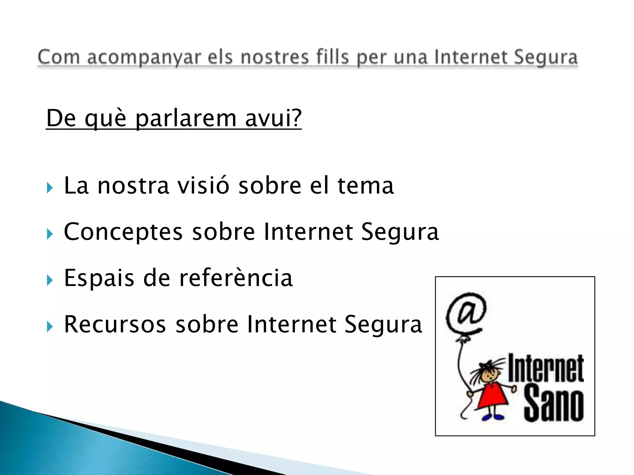De què parlarem avui?
 La nostra visió sobre el tema
 Conceptes sobre Internet Segura
 Espais de referència
 Recursos sobre Internet Segura
 
