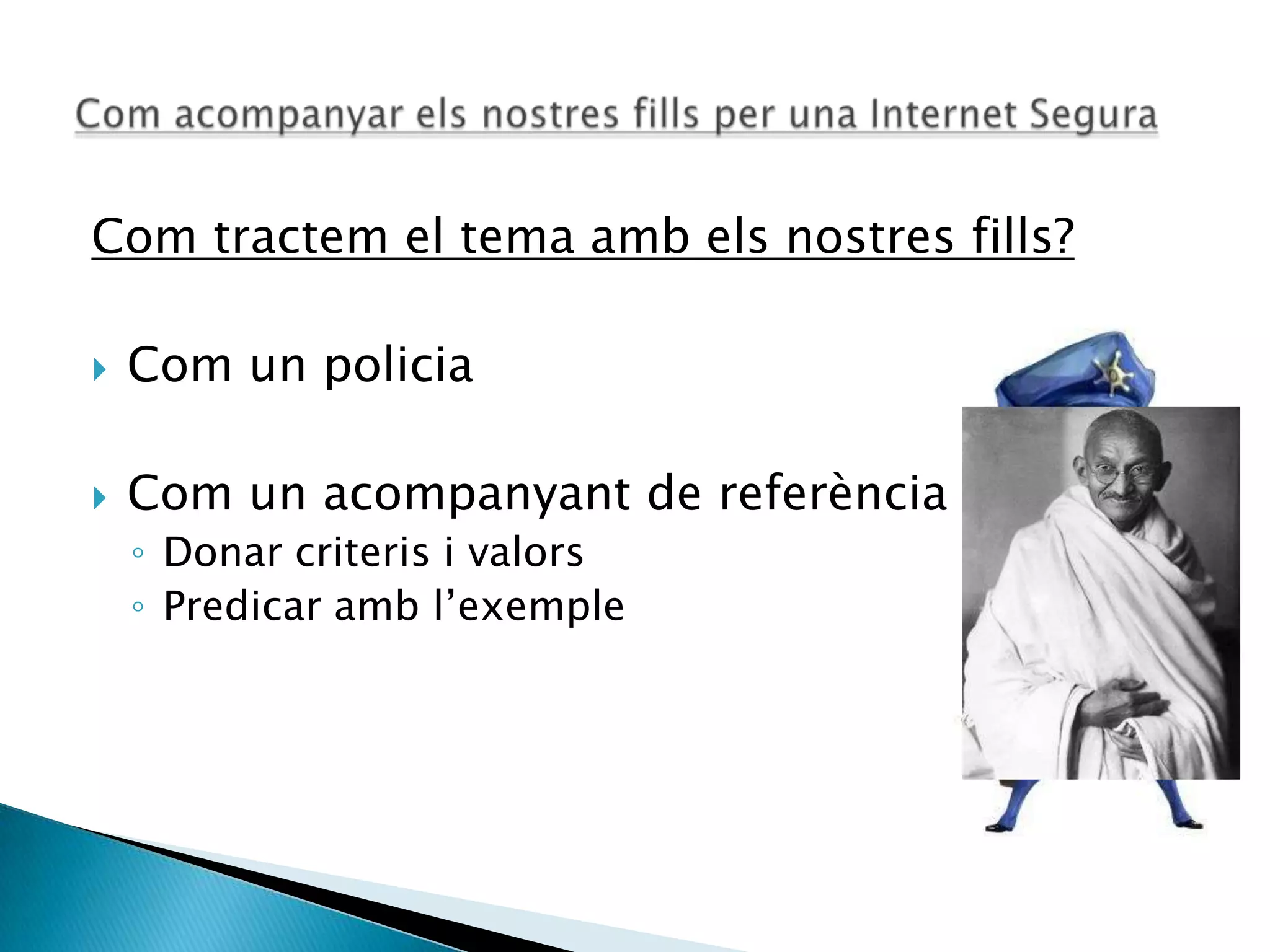 Com tractem el tema amb els nostres fills?
 Com un policia
 Com un acompanyant de referència
◦ Donar criteris i valors
◦ Predicar amb l’exemple
 