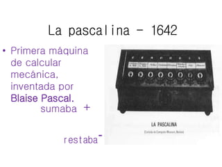 La pascalina - 1642 
• Primera máquina 
de calcular 
mecánica, 
inventada por 
Blaise Pascal. 
sumaba 
+ 
restaba 
- 
 