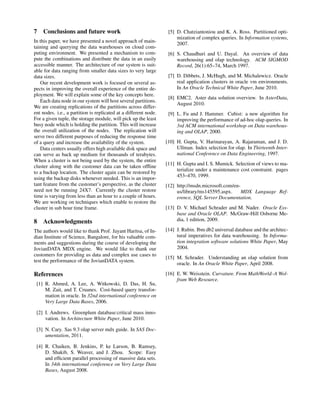 7 Conclusions and future work
In this paper, we have presented a novel approach of main-
taining and querying the data warehouses on cloud com-
puting environment. We presented a mechanism to com-
pute the combinations and distribute the data in an easily
accessible manner. The architecture of our system is suit-
able for data ranging from smaller data sizes to very large
data sizes.
Our recent development work is focused on several as-
pects in improving the overall experience of the entire de-
ployment. We will explain some of the key concepts here.
Each data node in our system will host several partitions.
We are creating replications of the partitions across differ-
ent nodes. i.e., a partition is replicated at a different node.
For a given tuple, the storage module, will pick up the least
busy node which is holding the partition. This will increase
the overall utilization of the nodes. The replication will
serve two different purposes of reducing the response time
of a query and increase the availability of the system.
Data centers usually offers high available disk space and
can serve as back up medium for thousands of terabytes.
When a cluster is not being used by the system, the entire
cluster along with the customer data can be taken ofﬂine
to a backup location. The cluster again can be restored by
using the backup disks whenever needed. This is an impor-
tant feature from the customer’s perspective, as the cluster
need not be running 24X7. Currently the cluster restore
time is varying from less than an hour to a couple of hours.
We are working on techniques which enable to restore the
cluster in sub hour time frame.
8 Acknowledgments
The authors would like to thank Prof. Jayant Haritsa, of In-
dian Institute of Science, Bangalore, for his valuable com-
ments and suggestions during the course of developing the
JovianDATA MDX engine. We would like to thank our
customers for providing us data and complex use cases to
test the performance of the JovianDATA system.
References
[1] R. Ahmed, A. Lee, A. Witkowski, D. Das, H. Su,
M. Zait, and T. Cruanes. Cost-based query transfor-
mation in oracle. In 32nd international conference on
Very Large Data Bases, 2006.
[2] I. Andrews. Greenplum database:critical mass inno-
vation. In Architecture White Paper, June 2010.
[3] N. Cary. Sas 9.3 olap server mdx guide. In SAS Doc-
umentation, 2011.
[4] R. Chaiken, B. Jenkins, P. ke Larson, B. Ramsey,
D. Shakib, S. Weaver, and J. Zhou. Scope: Easy
and efﬁcient parallel processing of massive data sets.
In 34th international conference on Very Large Data
Bases, August 2008.
[5] D. Chatziantoniou and K. A. Ross. Partitioned opti-
mization of complex queries. In Information systems,
2007.
[6] S. Chaudhuri and U. Dayal. An overview of data
warehousing and olap technology. ACM SIGMOD
Record, 26(1):65–74, March 1997.
[7] D. Dibbets, J. McHugh, and M. Michalewicz. Oracle
real application clusters in oracle vm environments.
In An Oracle Technical White Paper, June 2010.
[8] EMC2. Aster data solution overview. In AsterData,
August 2010.
[9] L. Fu and J. Hammer. Cubist: a new algorithm for
improving the performance of ad-hoc olap queries. In
3rd ACM international workshop on Data warehous-
ing and OLAP, 2000.
[10] H. Gupta, V. Harinarayan, A. Rajaraman, and J. D.
Ullman. Index selection for olap. In Thirteenth Inter-
national Conference on Data Engineering, 1997.
[11] H. Gupta and I. S. Mumick. Selection of views to ma-
terialize under a maintenance cost constraint. pages
453–470, 1999.
[12] http://msdn.microsoft.com/en-
us/library/ms145595.aspx. MDX Language Ref-
erence, SQL Server Documentation.
[13] D. V. Michael Schrader and M. Nader. Oracle Ess-
base and Oracle OLAP. McGraw-Hill Osborne Me-
dia, 1 edition, 2009.
[14] J. Rubin. Ibm db2 universal database and the architec-
tural imperatives for data warehousing. In Informa-
tion integration software solutions White Paper, May
2004.
[15] M. Schrader. Understanding an olap solution from
oracle. In An Oracle White Paper, April 2008.
[16] E. W. Weisstein. Curvature. From MathWorld–A Wol-
fram Web Resource.
 