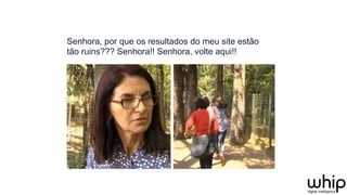 Senhora, por que os resultados do meu site estão
tão ruins??? Senhora!! Senhora, volte aqui!!
 