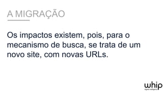 A MIGRAÇÃO
Os impactos existem, pois, para o
mecanismo de busca, se trata de um
novo site, com novas URLs.
 