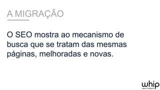 A MIGRAÇÃO
O SEO mostra ao mecanismo de
busca que se tratam das mesmas
páginas, melhoradas e novas.
 